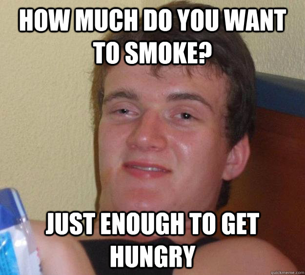 How much do you want to smoke? Just enough to get hungry  10 Guy