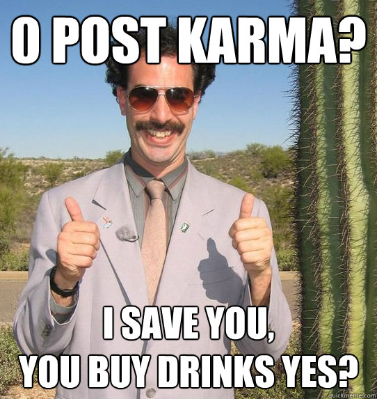 0 Post Karma? I save you, 
you buy drinks yes? - 0 Post Karma? I save you, 
you buy drinks yes?  Upvoting Kazakh