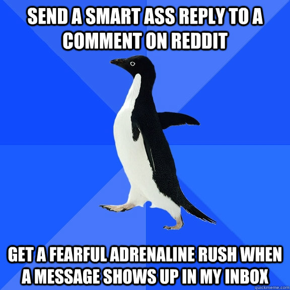 Send a smart ass reply to a comment on Reddit get a fearful adrenaline rush when a message shows up in my inbox - Send a smart ass reply to a comment on Reddit get a fearful adrenaline rush when a message shows up in my inbox  Socially Awkward Penguin