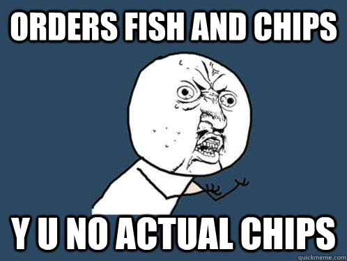 orders fish and chips Y U NO actual chips  Y U No