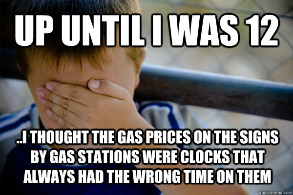 Up until I was 12 ..I thought the gas prices on the signs by gas stations were clocks that always had the wrong time on them  Confession kid