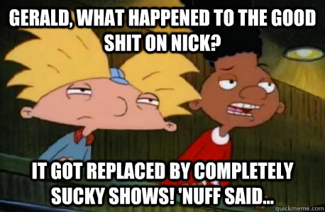 Gerald, what happened to the good shit on nick? It got replaced by completely sucky shows! 'Nuff said...  