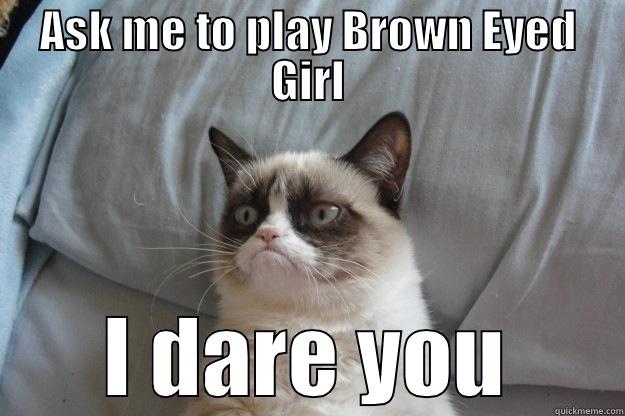 ASK ME TO PLAY BROWN EYED GIRL I DARE YOU Grumpy Cat