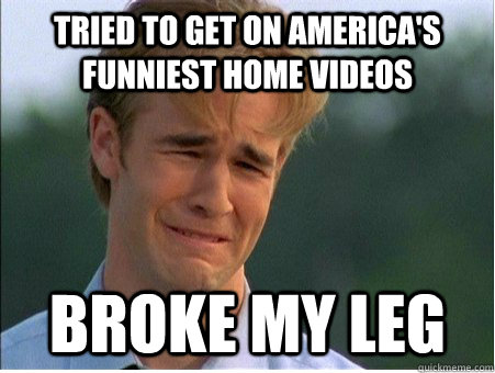 Tried to get on America's funniest home videos Broke my leg  1990s Problems