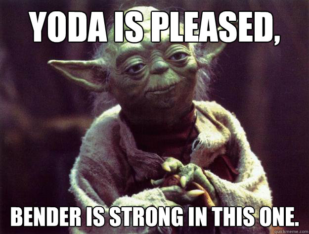 Yoda is pleased, Bender is strong in this one.  Sad yoda