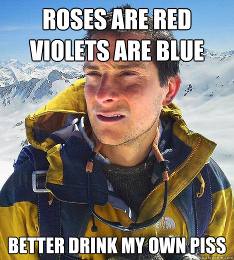 roses are red violets are blue better drink my own piss - roses are red violets are blue better drink my own piss  Bear Grylls