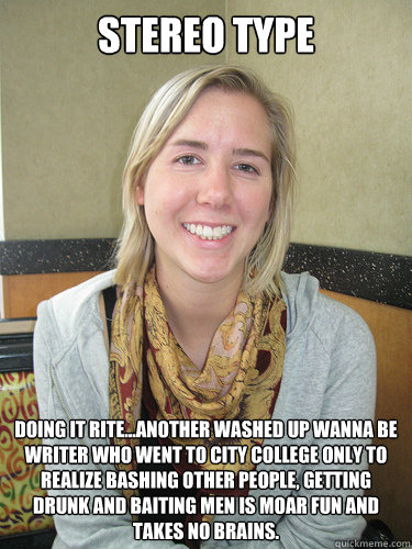 stereo type doing it rite...another washed up wanna be writer who went to city college only to realize bashing other people, getting drunk and baiting men is moar fun and takes no brains.  ALYSSA BEREZNAK