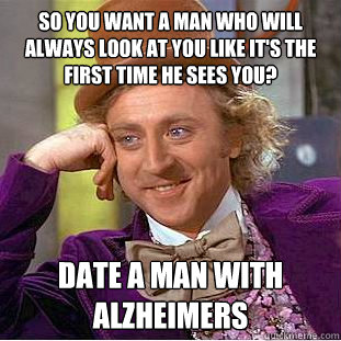 So you want a man who will always look at you like it's the first time he sees you? Date a man with Alzheimers - So you want a man who will always look at you like it's the first time he sees you? Date a man with Alzheimers  Condescending Wonka