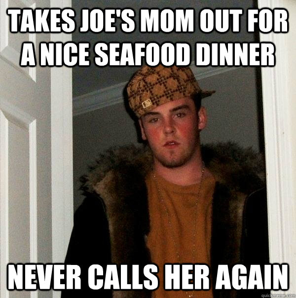 Takes joe's mom out for a nice seafood dinner never calls her again  Scumbag Steve