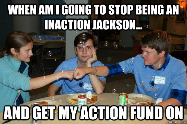 When am I going to stop being an Inaction Jackson... And get my Action Fund on - When am I going to stop being an Inaction Jackson... And get my Action Fund on  CEC of Macalester