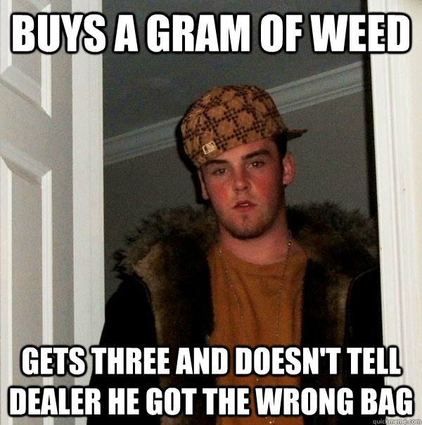 buys a gram of weed gets three and doesn't tell dealer he got the wrong bag - buys a gram of weed gets three and doesn't tell dealer he got the wrong bag  Scumbag Steve