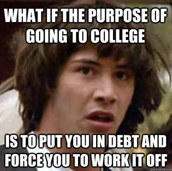 what if the purpose of going to college is to put you in debt and force you to work it off  conspiracy keanu