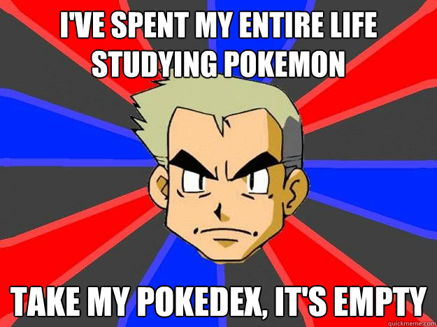 I've spent my entire life studying pokemon Take my pokedex, it's empty  Professor Oak