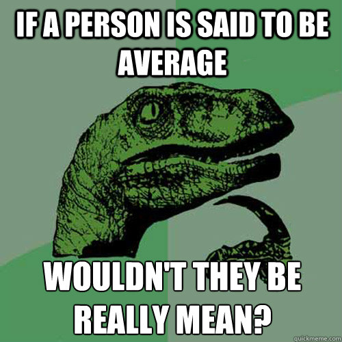 if a person is said to be average wouldn't they be really mean? - if a person is said to be average wouldn't they be really mean?  Philosoraptor