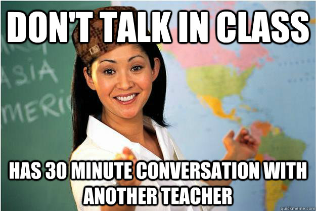 Don't talk in class has 30 minute conversation with another teacher  Scumbag Teacher