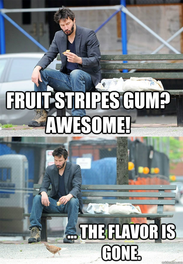 Fruit stripes gum? awesome! ... the flavor is gone.  Sad Keanu