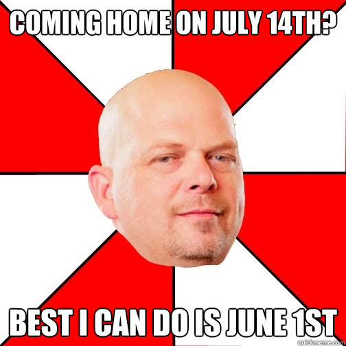 Coming home on july 14th? best i can do is June 1st  Pawn Star