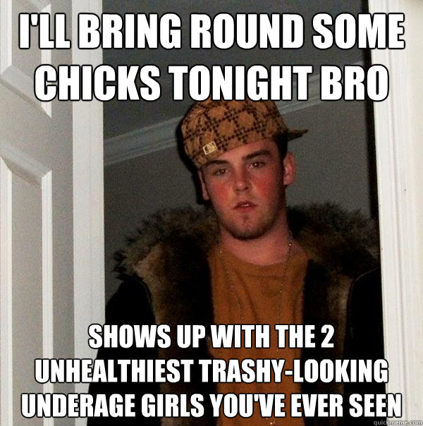 i'll bring round some chicks tonight bro shows up with the 2 unhealthiest trashy-looking underage girls you've ever seen  Scumbag Steve