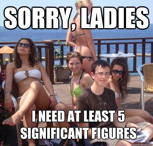 sorry, ladies i need at least 5 significant figures  Priority Peter