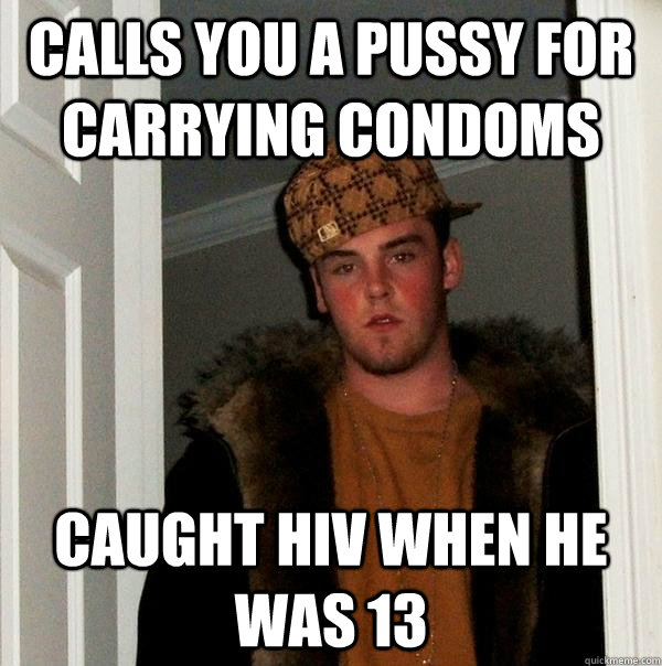 calls you a pussy for carrying condoms  caught hiv when he was 13  Scumbag Steve