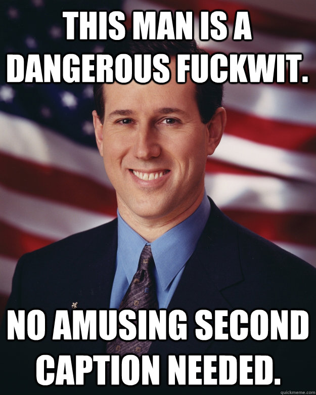 This man is a dangerous fuckwit. No amusing second caption needed.  Rick Santorum