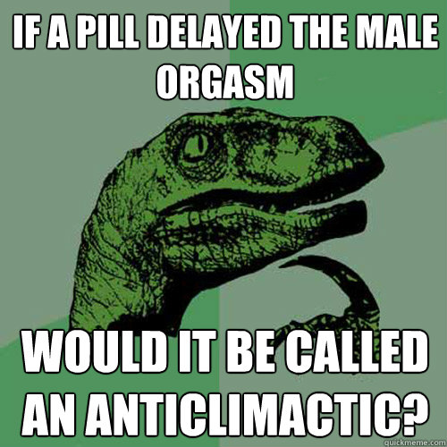 If a pill delayed the male orgasm would it be called an anticlimactic?  Philosoraptor