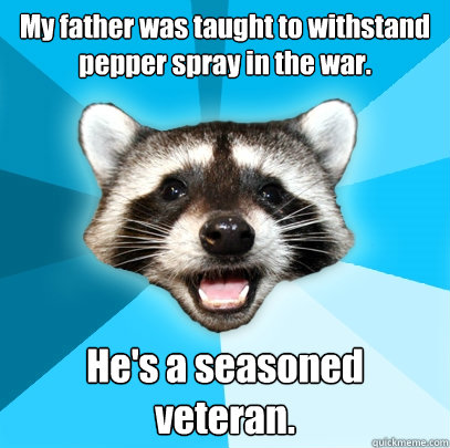 My father was taught to withstand pepper spray in the war. He's a seasoned veteran. - My father was taught to withstand pepper spray in the war. He's a seasoned veteran.  Lame Pun Coon