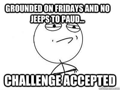 grounded on fridays and no jeeps to paud... challenge accepted - grounded on fridays and no jeeps to paud... challenge accepted  Challenge Accepted