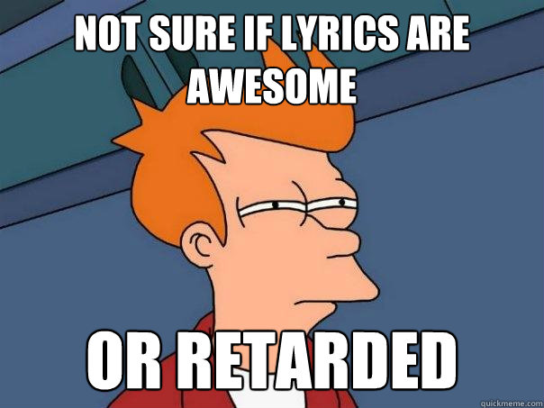 NOt sure if lyrics are awesome or retarded - NOt sure if lyrics are awesome or retarded  Futurama Fry