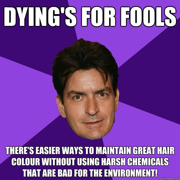 Dying's for fools There's easier ways to maintain great hair colour without using harsh chemicals that are bad for the environment!  Clean Sheen