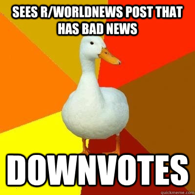 sees r/worldnews post that has bad news downvotes  Tech Impaired Duck