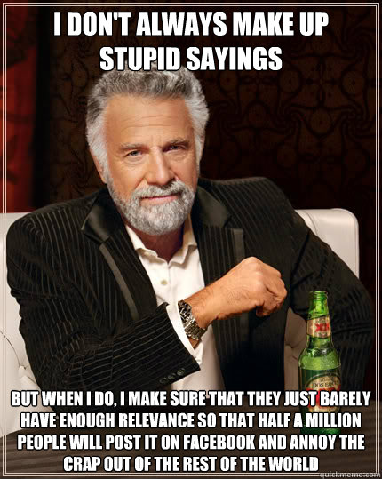 I don't always make up stupid sayings But when I do, I make sure that they just barely have enough relevance so that half a million people will post it on Facebook and annoy the crap out of the rest of the world   Dos Equis man