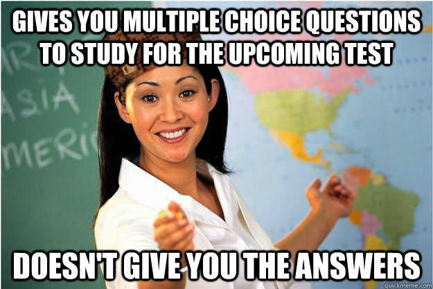 Gives you multiple choice questions to study for the upcoming test doesn't give you the answers  Scumbag Teacher