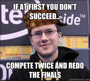 If at first you don't succeed... Compete twice and redo the finals  Scumbag Jatt