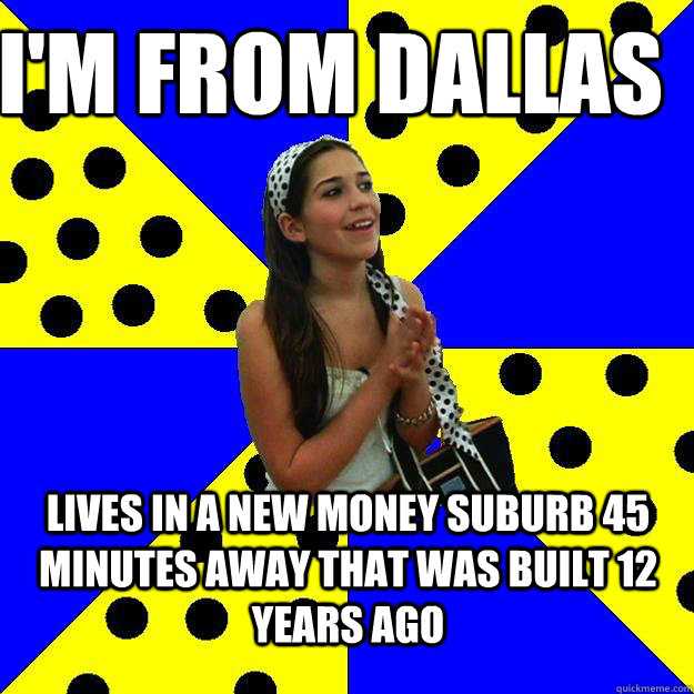 I'm from dallas Lives in a new money suburb 45 minutes away that was built 12 years ago - I'm from dallas Lives in a new money suburb 45 minutes away that was built 12 years ago  Sheltered Suburban Kid