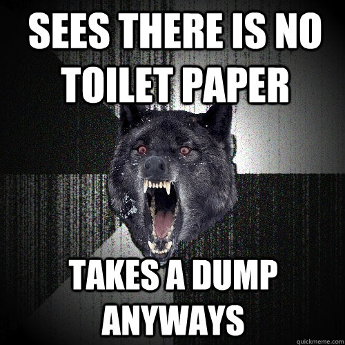 Sees there is no toilet paper takes a dump anyways  Insanity Wolf