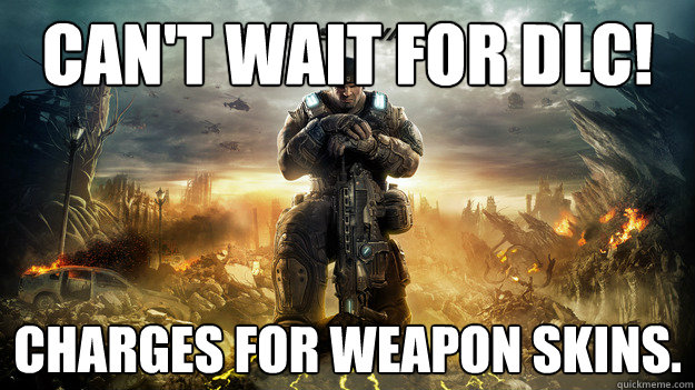 Can't wait for DLC! Charges for weapon skins.  Scumbag Gears of War