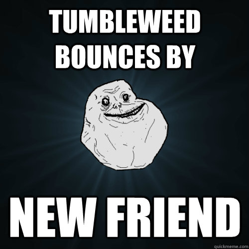 tumbleweed bounces by new friend - tumbleweed bounces by new friend  Forever Alone