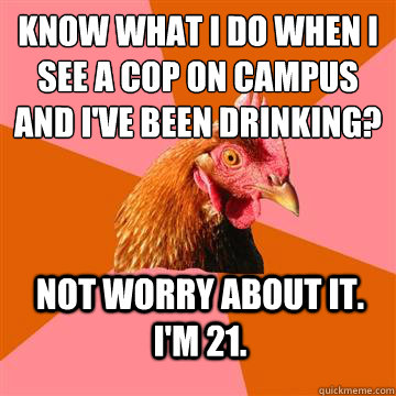 Know what I do when I see a cop on campus and I've been drinking? Not worry about it. I'm 21. - Know what I do when I see a cop on campus and I've been drinking? Not worry about it. I'm 21.  Anti-Joke Chicken