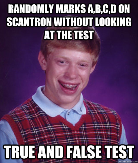 randomly marks a,b,c,d on scantron without looking at the test true and false test  Bad Luck Brian