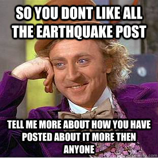 so you dont like all the earthquake post tell me more about how you have posted about it more then anyone   Condescending Wonka