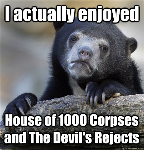 I actually enjoyed House of 1000 Corpses and The Devil's Rejects - I actually enjoyed House of 1000 Corpses and The Devil's Rejects  Confession Bear