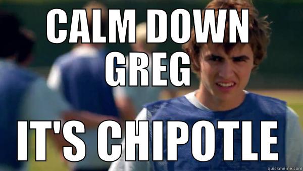 CALM DOWN GREG IT'S CHIPOTLE Misc