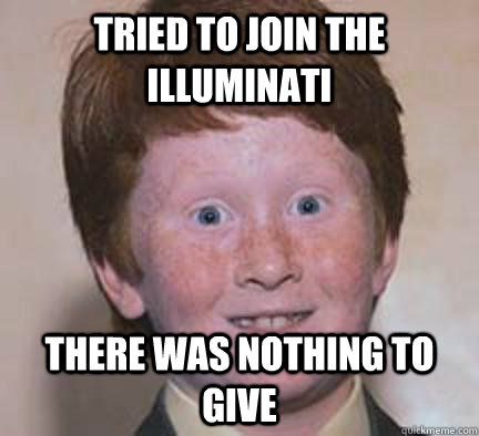 Tried to join the illuminati There was nothing to give  Over Confident Ginger