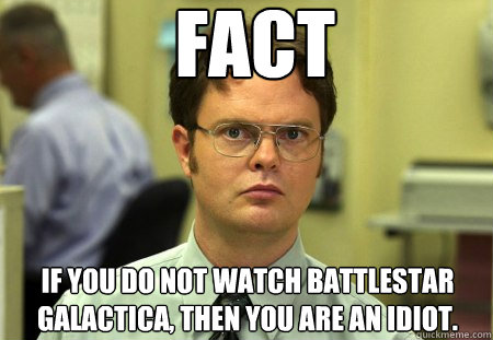 FACT
 If you do not watch Battlestar Galactica, then you are an idiot.  Dwight