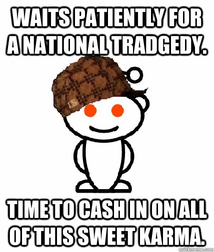 Waits patiently for a national tradgedy. Time to cash in on all of this sweet karma.  Scumbag Redditor