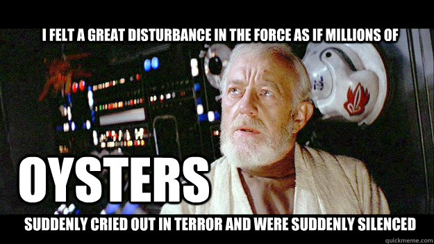 I felt a great disturbance in the Force as if millions of  OYSTERS suddenly cried out in terror and were suddenly silenced - I felt a great disturbance in the Force as if millions of  OYSTERS suddenly cried out in terror and were suddenly silenced  Misc