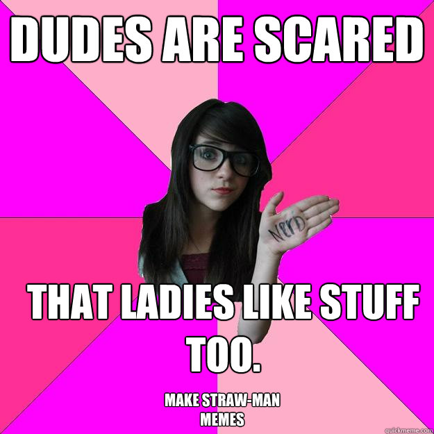 Dudes are scared that ladies like stuff too. Make straw-man memes  Idiot Nerd Girl