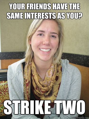 YOUR FRIENDS HAVE THE SAME INTERESTS AS YOU?  STRIKE TWO  ALYSSA BEREZNAK