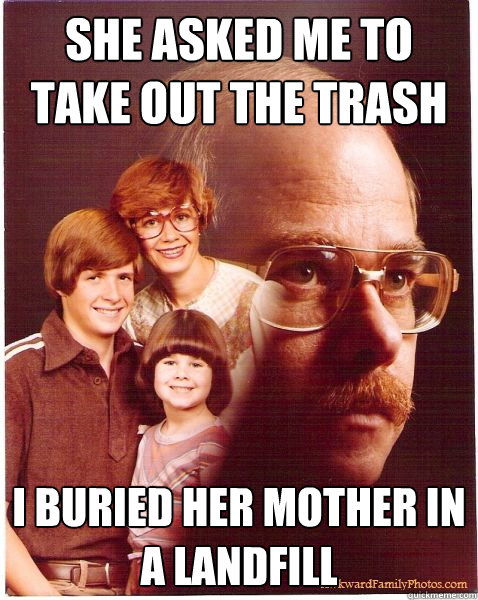 She asked me to take out the trash I buried her mother in a landfill  Vengeance Dad